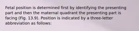 Fetal position is determined first by identifying the presenting part and then the maternal quadrant the presenting part is facing (Fig. 13.9). Position is indicated by a three-letter abbreviation as follows: