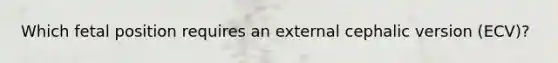 Which fetal position requires an external cephalic version (ECV)?
