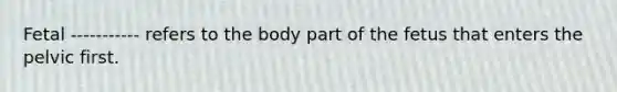 Fetal ----------- refers to the body part of the fetus that enters the pelvic first.