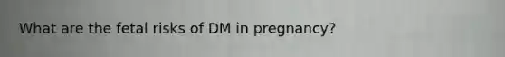 What are the fetal risks of DM in pregnancy?