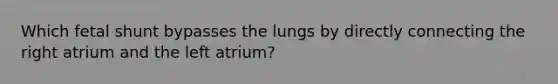 Which fetal shunt bypasses the lungs by directly connecting the right atrium and the left atrium?