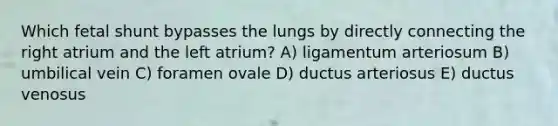 Which fetal shunt bypasses the lungs by directly connecting the right atrium and the left atrium? A) ligamentum arteriosum B) umbilical vein C) foramen ovale D) ductus arteriosus E) ductus venosus