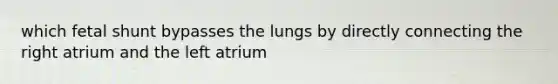 which fetal shunt bypasses the lungs by directly connecting the right atrium and the left atrium