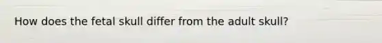 How does the fetal skull differ from the adult skull?