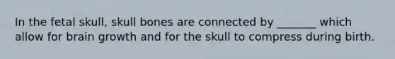 In the fetal skull, skull bones are connected by _______ which allow for brain growth and for the skull to compress during birth.