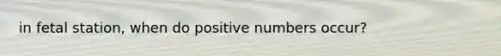 in fetal station, when do positive numbers occur?