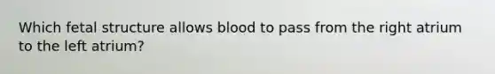 Which fetal structure allows blood to pass from the right atrium to the left atrium?