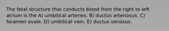 The fetal structure that conducts blood from the right to left atrium is the A) umbilical arteries. B) ductus arteriosus. C) foramen ovale. D) umbilical vein. E) ductus venosus.