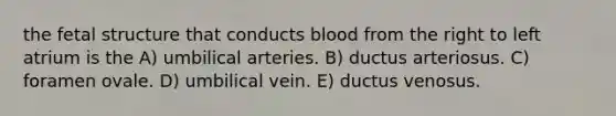 the fetal structure that conducts blood from the right to left atrium is the A) umbilical arteries. B) ductus arteriosus. C) foramen ovale. D) umbilical vein. E) ductus venosus.