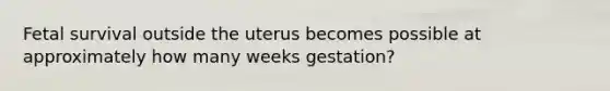 Fetal survival outside the uterus becomes possible at approximately how many weeks gestation?