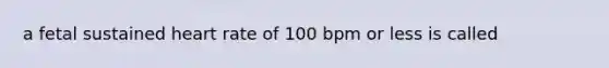 a fetal sustained heart rate of 100 bpm or less is called