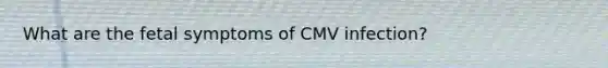 What are the fetal symptoms of CMV infection?