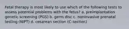 Fetal therapy is most likely to use which of the following tests to assess potential problems with the fetus? a. preimplantation genetic screening (PGS) b. germ disc c. noninvasive prenatal testing (NIPT) d. cesarean section (C-section)