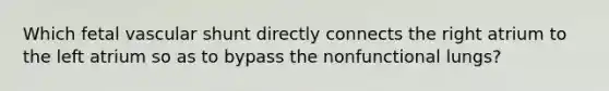 Which fetal vascular shunt directly connects the right atrium to the left atrium so as to bypass the nonfunctional lungs?