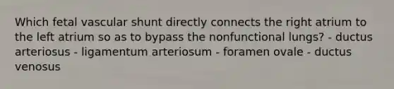 Which fetal vascular shunt directly connects the right atrium to the left atrium so as to bypass the nonfunctional lungs? - ductus arteriosus - ligamentum arteriosum - foramen ovale - ductus venosus