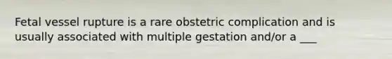 Fetal vessel rupture is a rare obstetric complication and is usually associated with multiple gestation and/or a ___