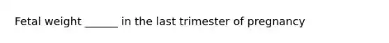 Fetal weight ______ in the last trimester of pregnancy