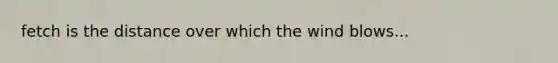 fetch is the distance over which the wind blows...