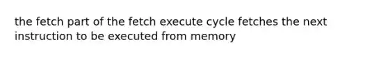 the fetch part of the fetch execute cycle fetches the next instruction to be executed from memory