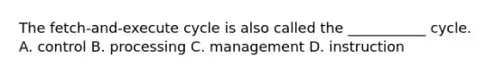 The fetch-and-execute cycle is also called the ___________ cycle. A. control B. processing C. management D. instruction