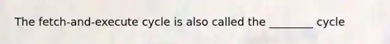 The fetch-and-execute cycle is also called the ________ cycle