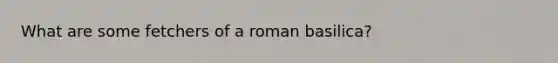 What are some fetchers of a roman basilica?