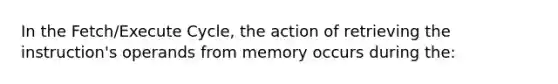 In the Fetch/Execute Cycle, the action of retrieving the instruction's operands from memory occurs during the: