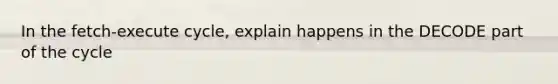 In the fetch-execute cycle, explain happens in the DECODE part of the cycle