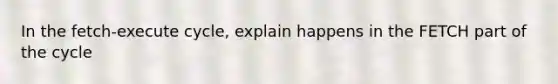 In the fetch-execute cycle, explain happens in the FETCH part of the cycle