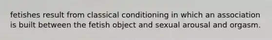 fetishes result from classical conditioning in which an association is built between the fetish object and sexual arousal and orgasm.