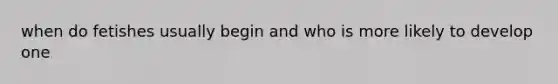 when do fetishes usually begin and who is more likely to develop one