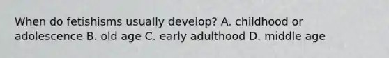 When do fetishisms usually develop? A. childhood or adolescence B. old age C. early adulthood D. middle age