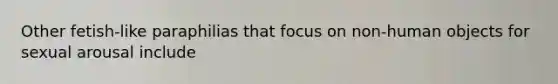 Other fetish-like paraphilias that focus on non-human objects for sexual arousal include