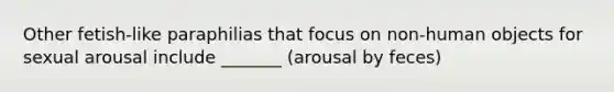 Other fetish-like paraphilias that focus on non-human objects for sexual arousal include _______ (arousal by feces)