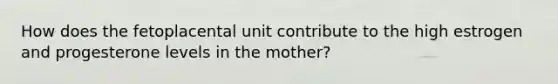 How does the fetoplacental unit contribute to the high estrogen and progesterone levels in the mother?