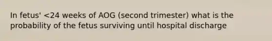 In fetus' <24 weeks of AOG (second trimester) what is the probability of the fetus surviving until hospital discharge