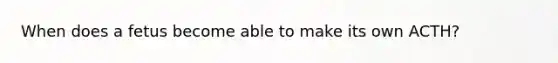 When does a fetus become able to make its own ACTH?