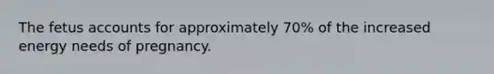 The fetus accounts for approximately 70% of the increased energy needs of pregnancy.