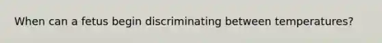 When can a fetus begin discriminating between temperatures?