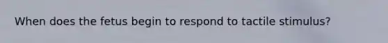 When does the fetus begin to respond to tactile stimulus?