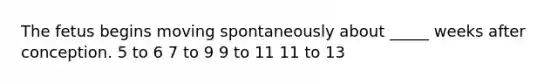 The fetus begins moving spontaneously about _____ weeks after conception. 5 to 6 7 to 9 9 to 11 11 to 13