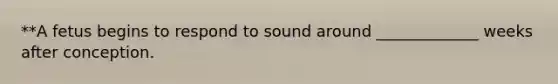 **A fetus begins to respond to sound around _____________ weeks after conception.