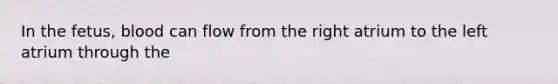 In the fetus, blood can flow from the right atrium to the left atrium through the