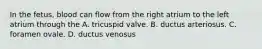 In the fetus, blood can flow from the right atrium to the left atrium through the A. tricuspid valve. B. ductus arteriosus. C. foramen ovale. D. ductus venosus