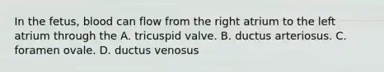 In the fetus, blood can flow from the right atrium to the left atrium through the A. tricuspid valve. B. ductus arteriosus. C. foramen ovale. D. ductus venosus