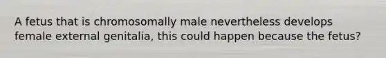 A fetus that is chromosomally male nevertheless develops female external genitalia, this could happen because the fetus?