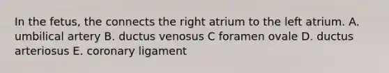 In the fetus, the connects the right atrium to the left atrium. A. umbilical artery B. ductus venosus C foramen ovale D. ductus arteriosus E. coronary ligament