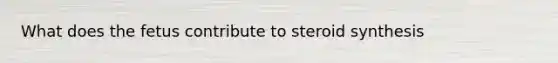 What does the fetus contribute to steroid synthesis