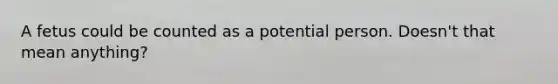 A fetus could be counted as a potential person. Doesn't that mean anything?