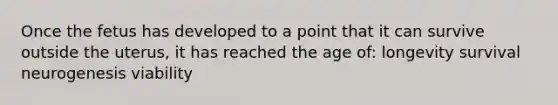 Once the fetus has developed to a point that it can survive outside the uterus, it has reached the age of: longevity survival neurogenesis viability